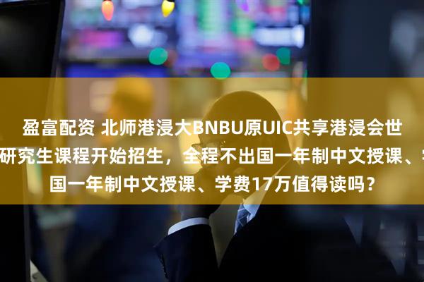 盈富配资 北师港浸大BNBU原UIC共享港浸会世界排名：2026硕士研究生课程开始招生，全程不出国一年制中文授课、学费17万值得读吗？