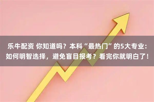乐牛配资 你知道吗？本科“最热门”的5大专业：如何明智选择，避免盲目报考？看完你就明白了！