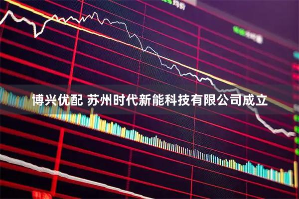 博兴优配 苏州时代新能科技有限公司成立