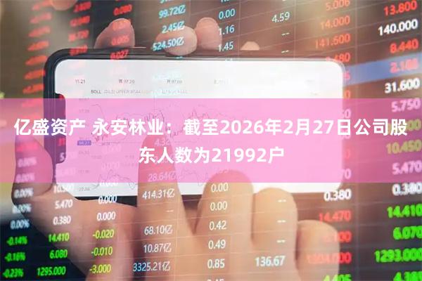 亿盛资产 永安林业：截至2026年2月27日公司股东人数为21992户