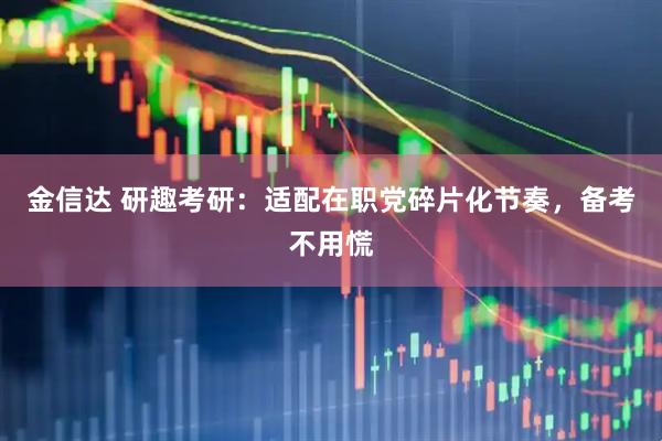 金信达 研趣考研:适配在职党碎片化节奏,备考不用慌