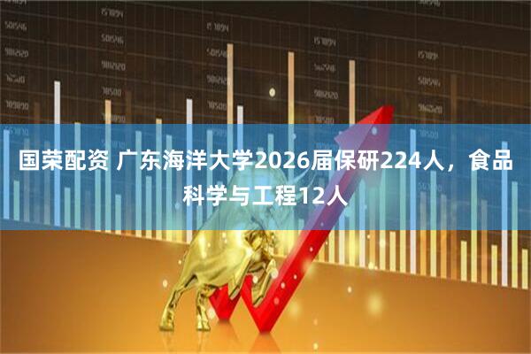 国荣配资 广东海洋大学2026届保研224人，食品科学与工程12人