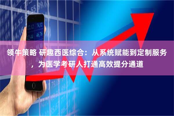 领牛策略 研趣西医综合：从系统赋能到定制服务，为医学考研人打通高效提分通道