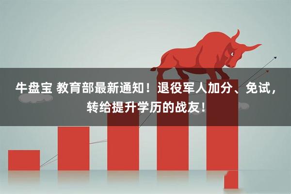 牛盘宝 教育部最新通知！退役军人加分、免试，转给提升学历的战友！