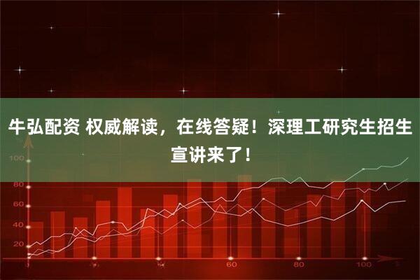 牛弘配资 权威解读，在线答疑！深理工研究生招生宣讲来了！