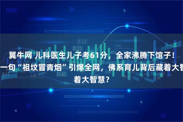 翼牛网 儿科医生儿子考61分，全家沸腾下馆子！爸爸一句“祖坟冒青烟”引爆全网，佛系育儿背后藏着大智慧？