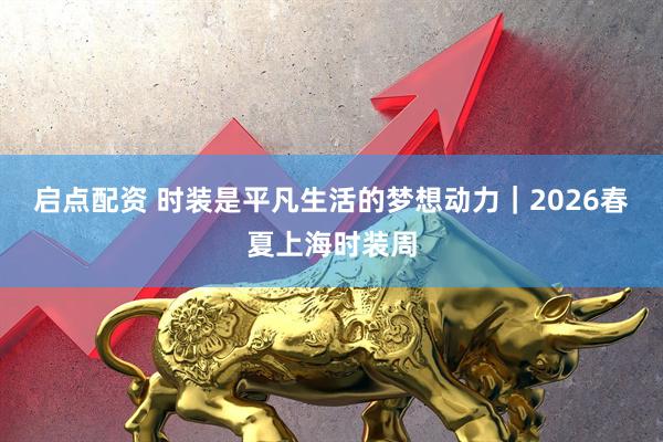 启点配资 时装是平凡生活的梦想动力｜2026春夏上海时装周