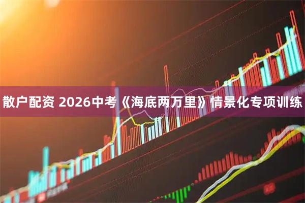 散户配资 2026中考《海底两万里》情景化专项训练