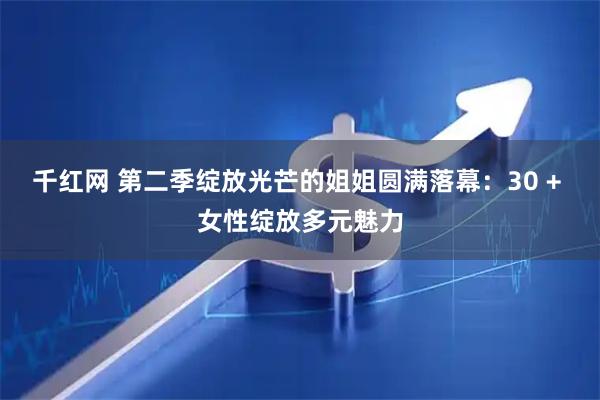 千红网 第二季绽放光芒的姐姐圆满落幕：30 + 女性绽放多元魅力