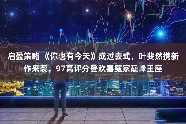 启盈策略 《你也有今天》成过去式，叶斐然携新作来袭，97高评分登欢喜冤家巅峰王座