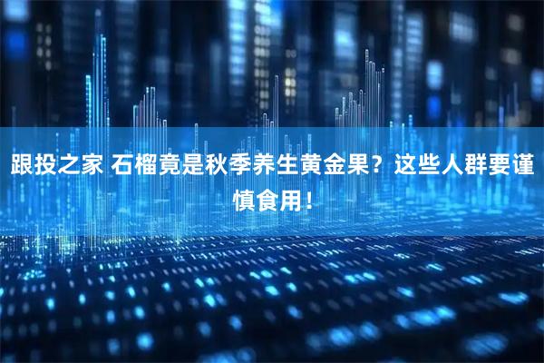 跟投之家 石榴竟是秋季养生黄金果？这些人群要谨慎食用！