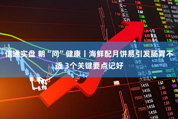 信通实盘 朝“问”健康丨海鲜配月饼易引发肠胃不适 3个关键要点记好