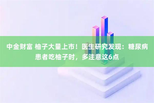 中金财富 柚子大量上市！医生研究发现：糖尿病患者吃柚子时，多注意这6点