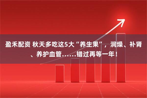 盈禾配资 秋天多吃这5大“养生果”，润燥、补肾、养护血管……错过再等一年！