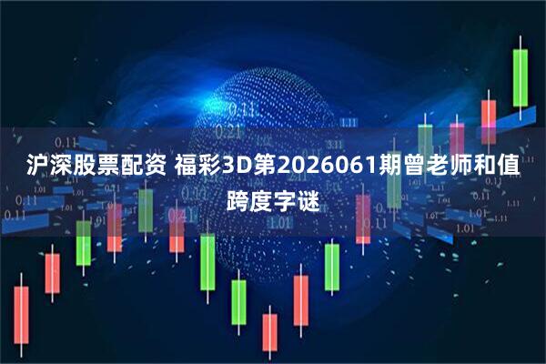 沪深股票配资 福彩3D第2026061期曾老师和值跨度字谜