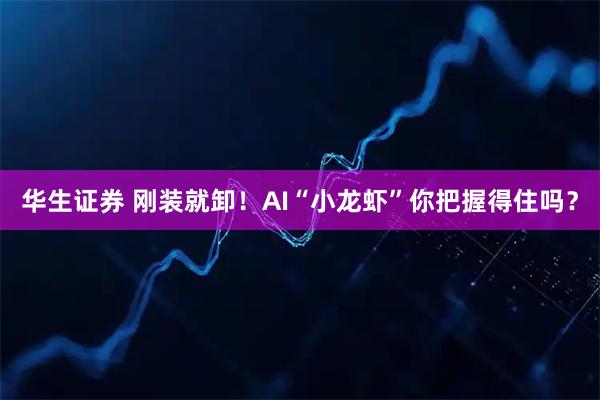 华生证券 刚装就卸!AI“小龙虾”你把握得住吗?