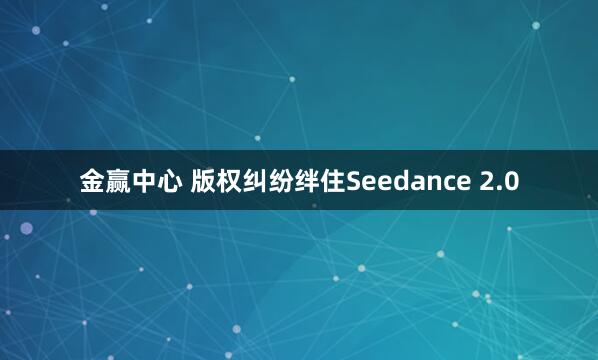 金赢中心 版权纠纷绊住Seedance 2.0