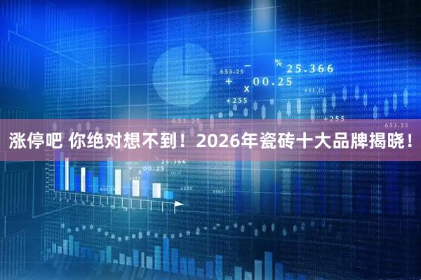 涨停吧 你绝对想不到！2026年瓷砖十大品牌揭晓！