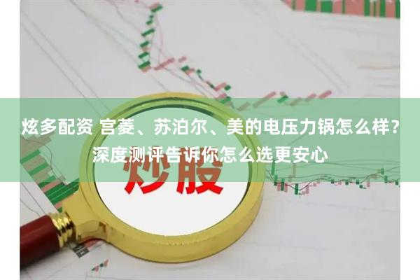 炫多配资 宫菱、苏泊尔、美的电压力锅怎么样？深度测评告诉你怎么选更安心