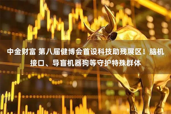中金财富 第八届健博会首设科技助残展区！脑机接口、导盲机器狗等守护特殊群体