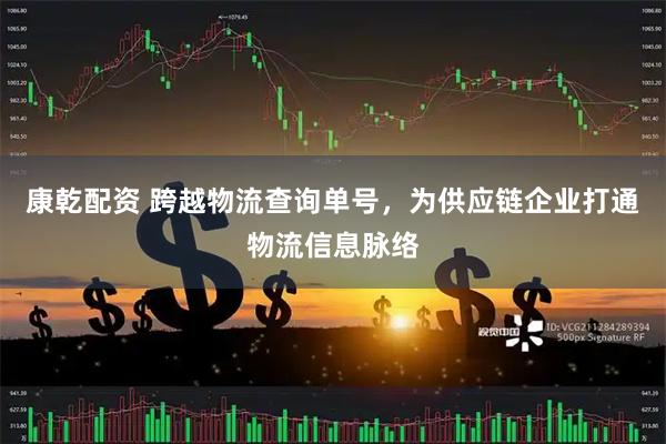 康乾配资 跨越物流查询单号，为供应链企业打通物流信息脉络