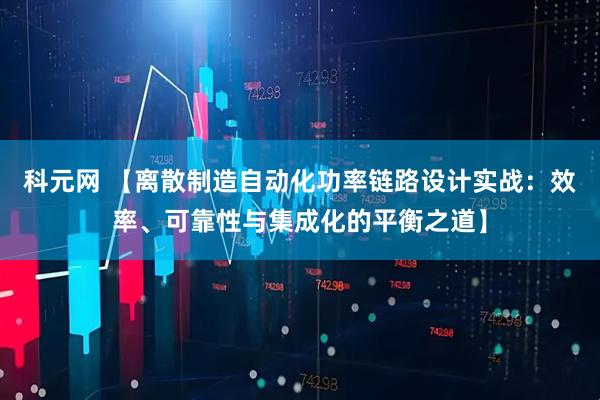 科元网 【离散制造自动化功率链路设计实战：效率、可靠性与集成化的平衡之道】