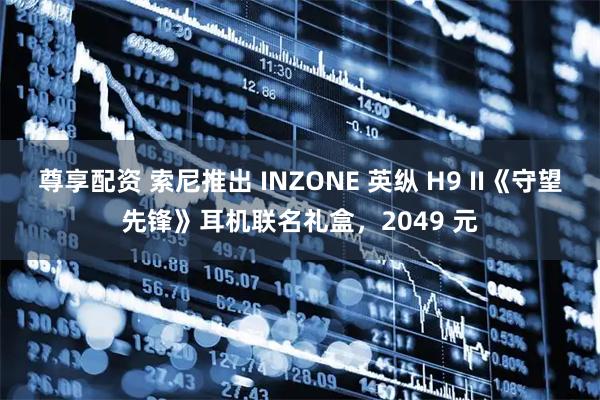尊享配资 索尼推出 INZONE 英纵 H9 II《守望先锋》耳机联名礼盒，2049 元