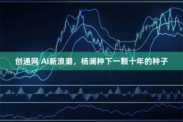 创通网 AI新浪潮，杨澜种下一颗十年的种子