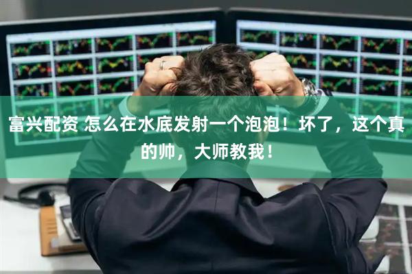 富兴配资 怎么在水底发射一个泡泡！坏了，这个真的帅，大师教我！