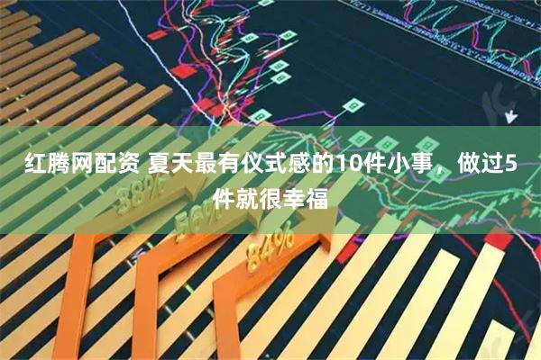 红腾网配资 夏天最有仪式感的10件小事，做过5件就很幸福