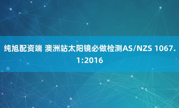 纯旭配资端 澳洲站太阳镜必做检测AS/NZS 1067.1:2016