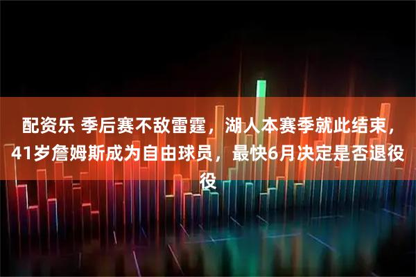配资乐 季后赛不敌雷霆,湖人本赛季就此结束,41岁詹姆斯成为自由球员,最快6月决定是否退役
