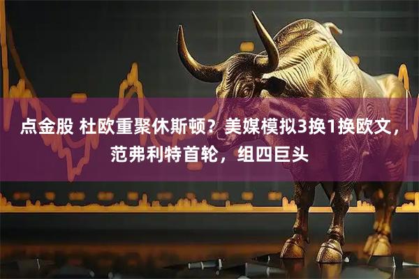 点金股 杜欧重聚休斯顿？美媒模拟3换1换欧文，范弗利特首轮，组四巨头
