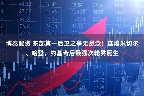 博泰配资 东部第一后卫之争无悬念!连爆米切尔、哈登,约基奇后最强次轮秀诞生