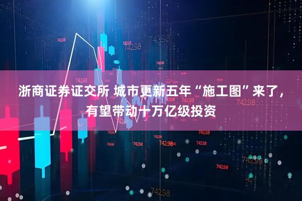 浙商证券证交所 城市更新五年“施工图”来了，有望带动十万亿级投资