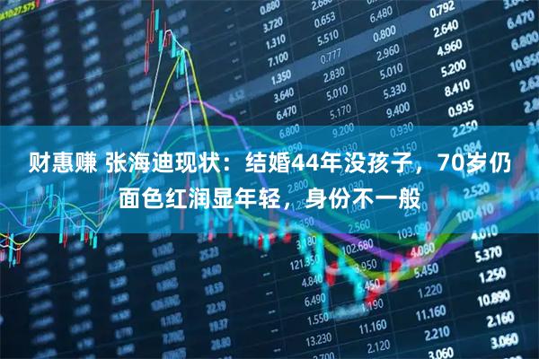 财惠赚 张海迪现状:结婚44年没孩子,70岁仍面色红润显年轻,身份不一般