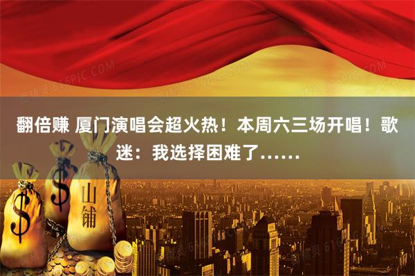 翻倍赚 厦门演唱会超火热！本周六三场开唱！歌迷：我选择困难了……