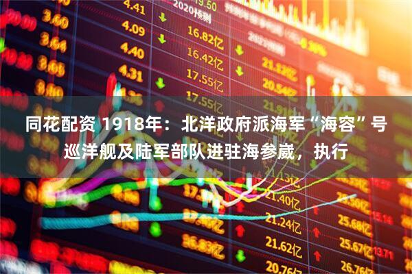 同花配资 1918年：北洋政府派海军“海容”号巡洋舰及陆军部队进驻海参崴，执行