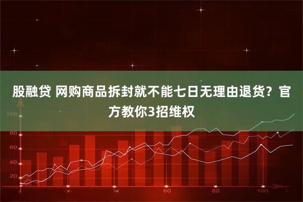 股融贷 网购商品拆封就不能七日无理由退货？官方教你3招维权
