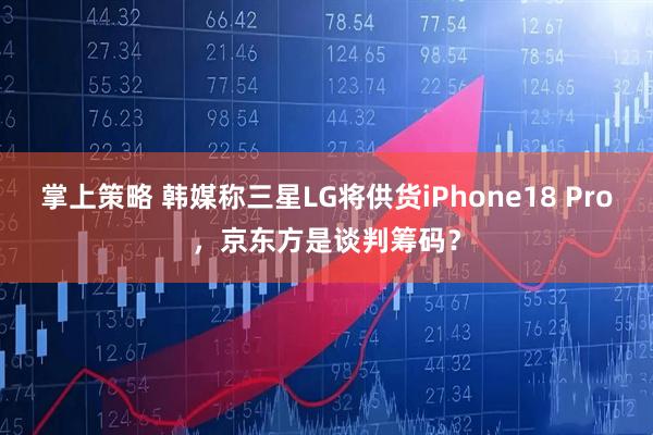 掌上策略 韩媒称三星LG将供货iPhone18 Pro,京东方是谈判筹码?